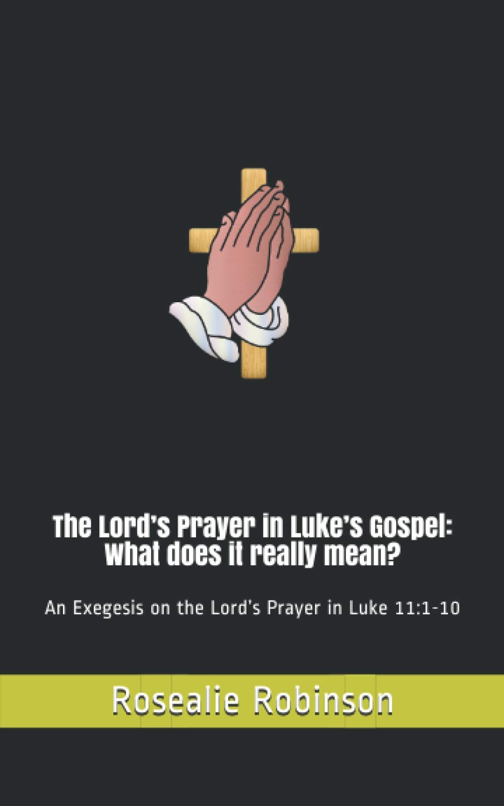 The Lord’s Prayer in Luke’s Gospel: What does it really mean?: An Exegesis on the Lord’s Prayer in Luke 11:1-10