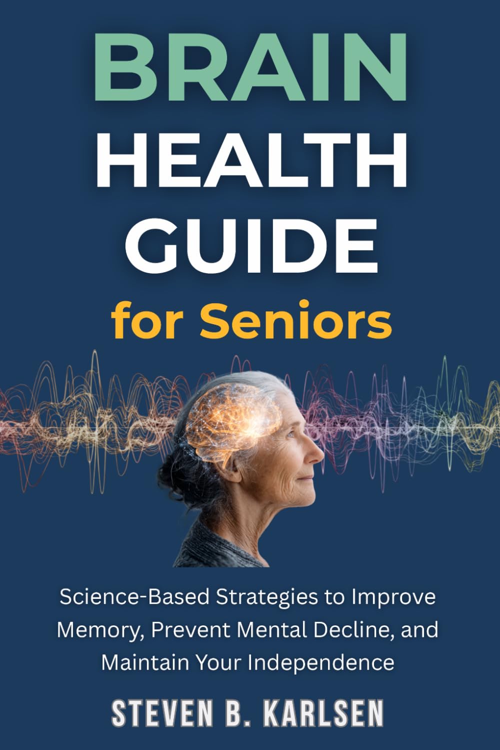 Brain Health Guide for Seniors: Science-Based Strategies to Improve Memory, Prevent Mental Decline, and Maintain Your Independence