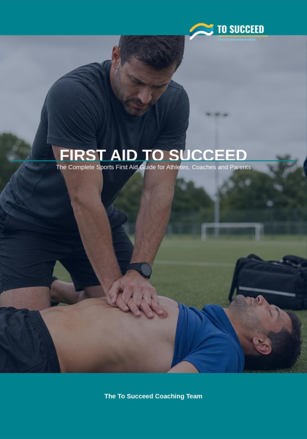 First Aid to Succeed: The Complete Sports First Aid Guide for Athletes, Coaches and Parents