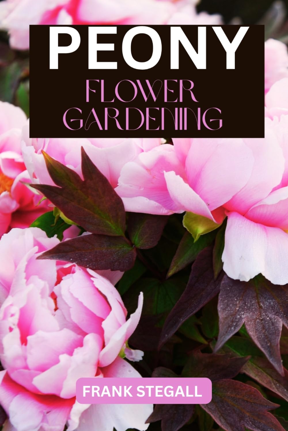 PEONY FLOWER GARDENING: STEP BY STEP BEGINNERS GUIDE TO GROWING, CARING AND HARVESTING