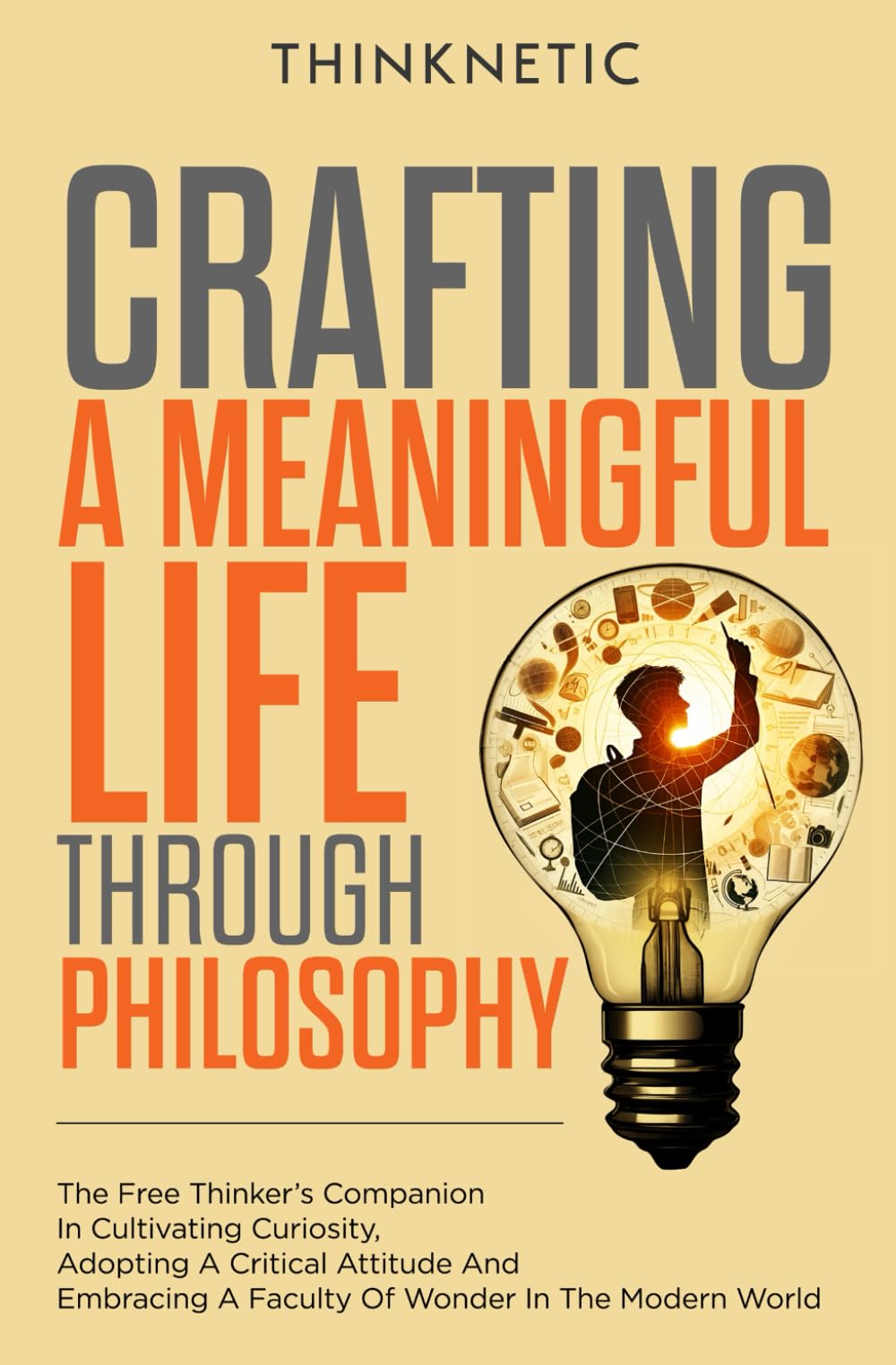 Crafting A Meaningful Life Through Philosophy: The Free Thinker's Companion In Cultivating Curiosity, Adopting A Critical Attitude, And Embracing A Faculty Of Wonder In The Modern World