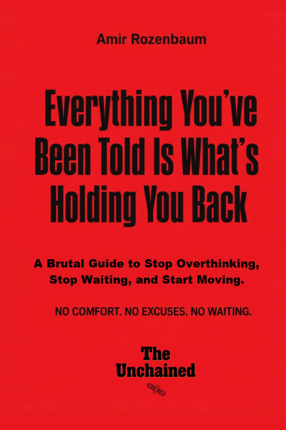 Everything You’ve Been Told Is What’s Holding You Back: A Brutal Guide to Stop Thinking, Stop Waiting, and Start Moving (The Unchained)