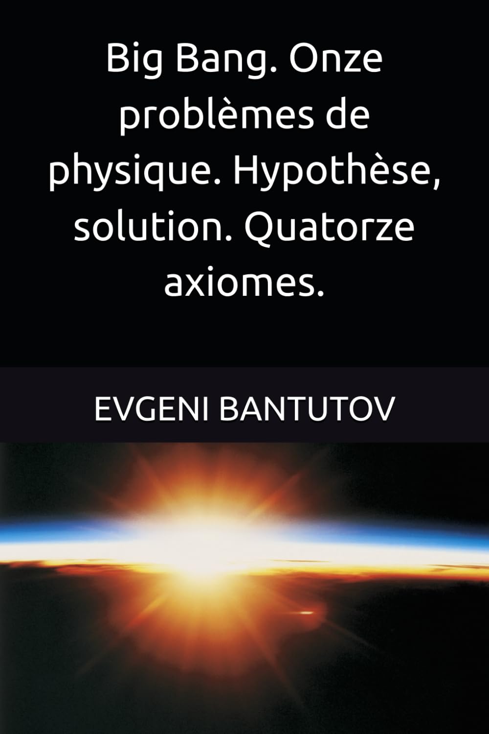 Big Bang. Onze problèmes de physique. Hypothèse, solution. Quatorze axiomes.: 4 (Français. THÉORIE DU BIG BANG. MATIÈRE NOIRE. ÉNERGIE NOIRE.)
