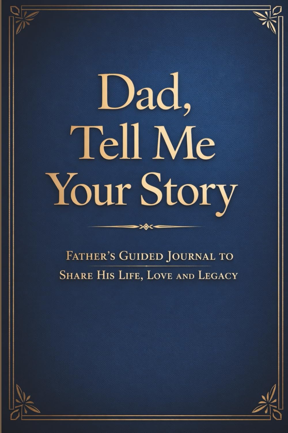 Dad, Tell Me Your Story: A Father’s Guided Journal to Share His Life, Love, and Legacy