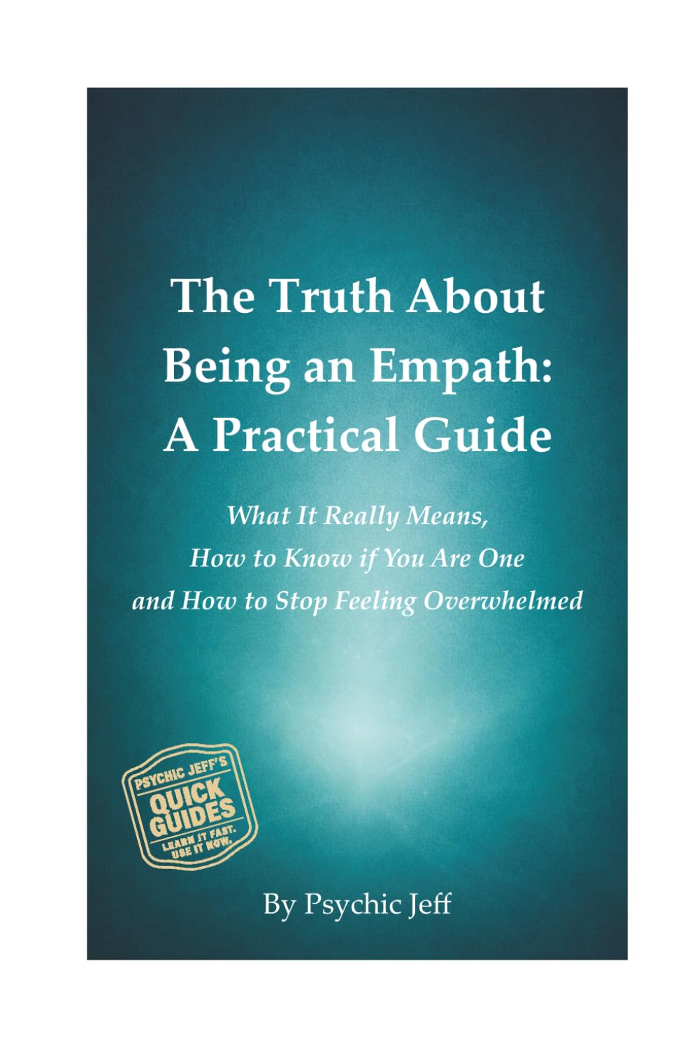 The Truth About Being an Empath: A Practical Guide: What It Really Means, How to Know if You Are One and How to Stop Feeling Overwhelmed