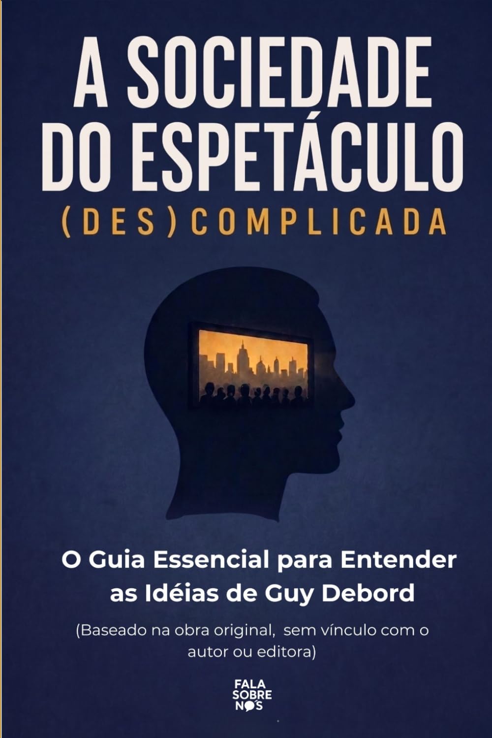 A Sociedade do Espetáculo (Des)Complicada: O Guia Essencial para Entender as Idéias de Guy Debord