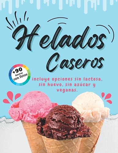 Helados Caseros: Más de 90 recetas de helados y sorbetes con fotos para preparar en casa incluye opciones sin lactosa, sin huevo, sin azúcar y veganas.