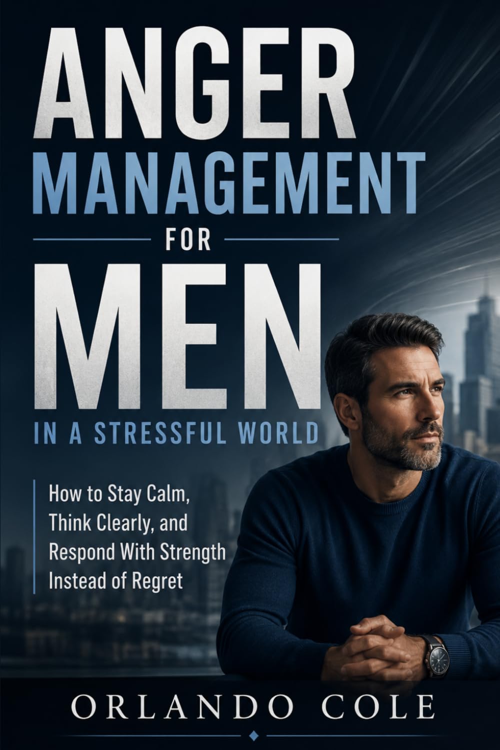 Anger Management for Men in a Stressful World: How to Stay Calm, Think Clearly, and Respond With Strength Instead of Regret