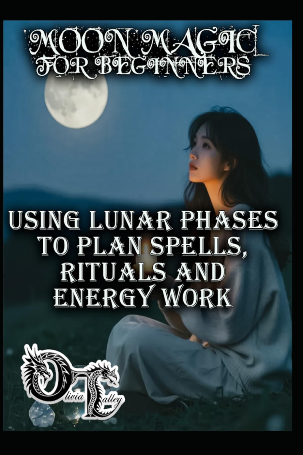 MOON MAGIC FOR BEGINNERS: USING LUNAR PHASES TO PLAN SPELLS, RITUALS AND ENERGY WORK