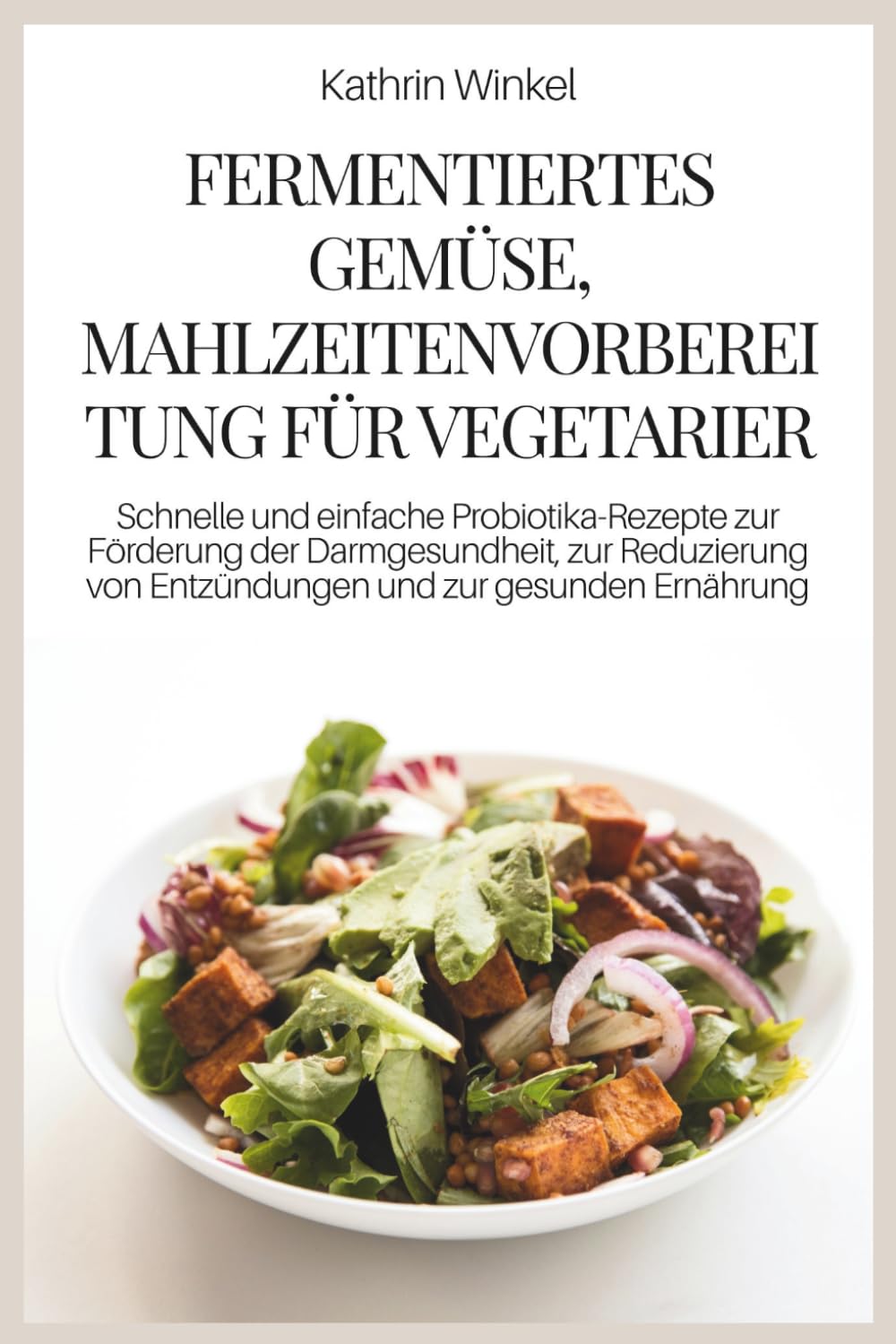 FERMENTIERTES GEMÜSE, MAHLZEITENVORBEREITUNG FÜR VEGETARIER: Schnelle und einfache Probiotika-Rezepte zur Förderung der Darmgesundheit, zur Reduzierung von Entzündungen und zur gesunden Ernährung