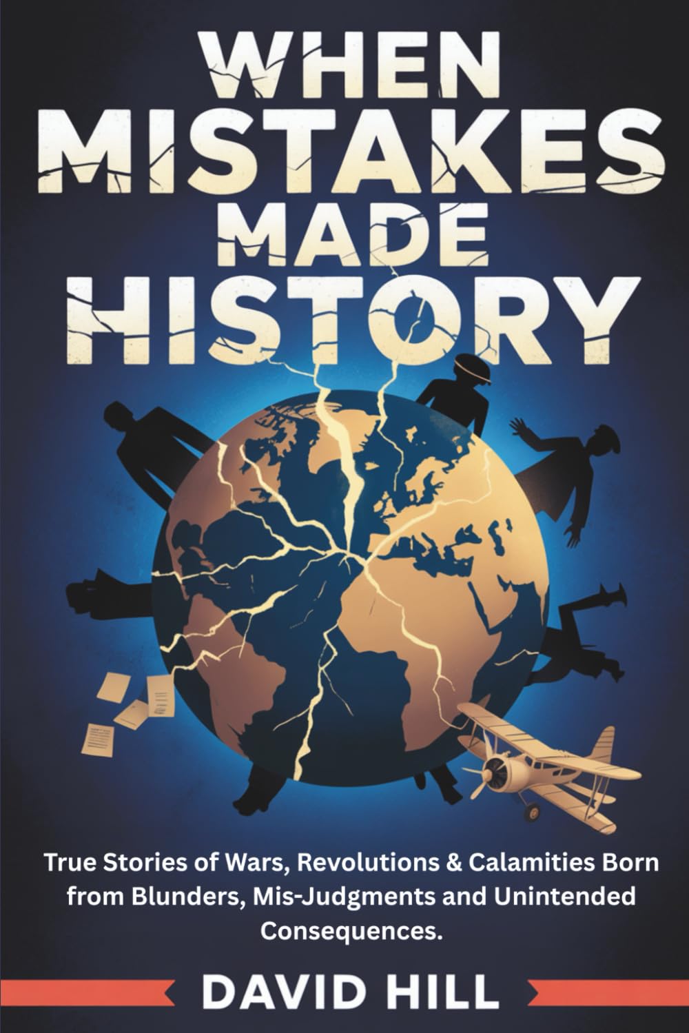 When Mistakes Made History: True Stories of Wars, Revolutions & Calamities Born from Blunders, Mis-Judgments and Unintended Consequences