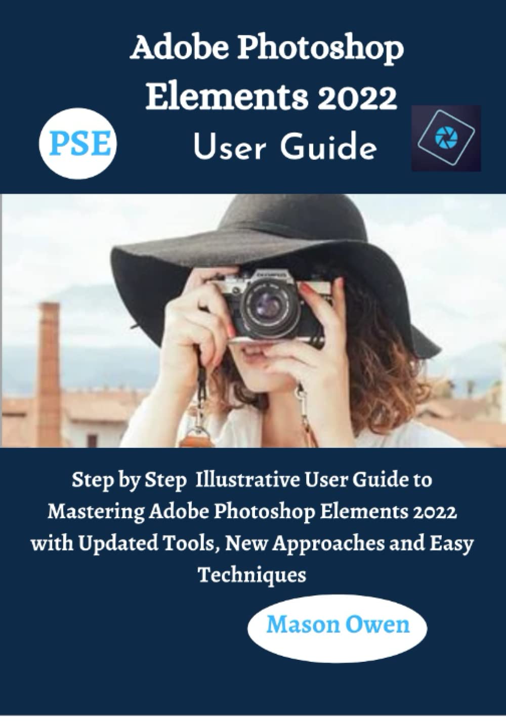 Adobe Photoshop Elements 2022 User Guide: Step by Step Illustrative User Guide to Mastering Adobe Photoshop Elements 2022 with Updated Tools, New Approaches and Easy Techniques