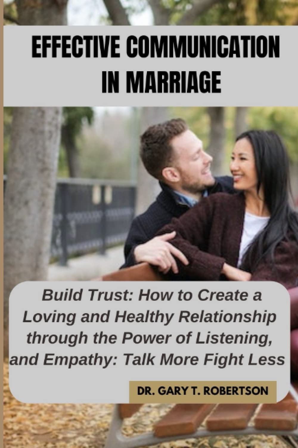 EFFECTIVE COMMUNICATION IN MARRIAGE: Build Trust: How to Create a Loving and Healthy Relationship through the Power of Listening, and Empathy: Talk More Fight