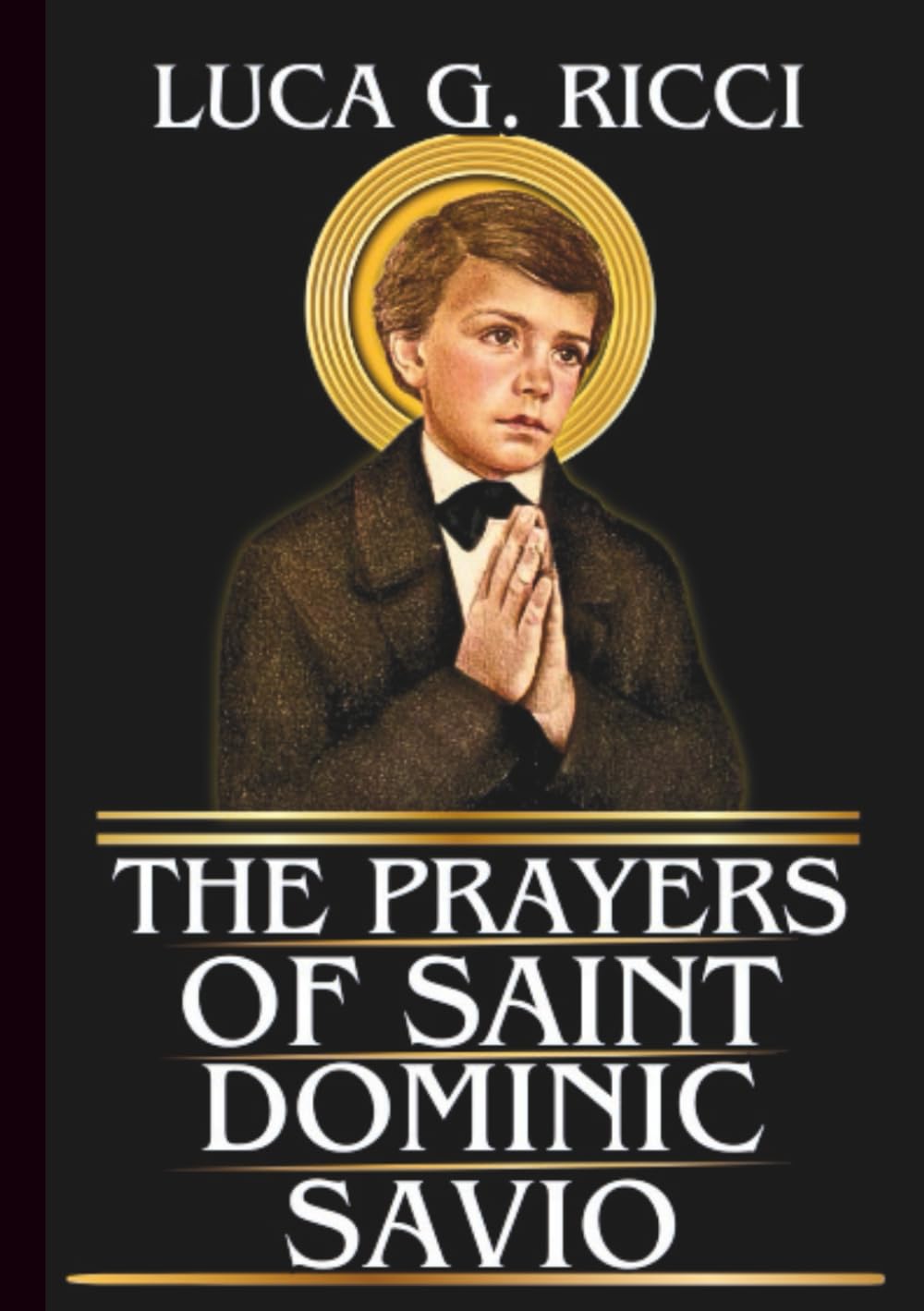THE PRAYERS OF SAINT DOMINIC SAVIO: Powerful Novena, Litany, Chaplet Prayer & Emergency Supplications For Purity Of Heart, Strength In Suffering, & ... & Knowledge (THE TRIAD DEVOTIONAL SERIES)