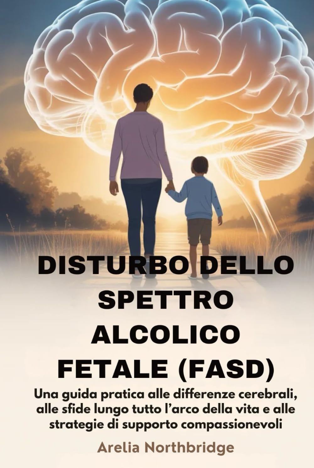 DISTURBO DELLO SPETTRO ALCOLICO FETALE (FASD): Una guida pratica alle differenze cerebrali, alle sfide lungo tutto l’arco della vita e alle strategie di supporto compassionevoli