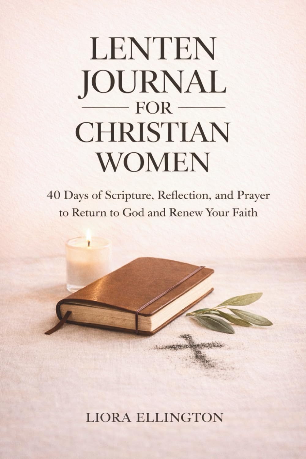 Lenten Journal for Christian Women: 40 Days of Scripture, Reflection, and Prayer to Return to God and Renew Your Faith