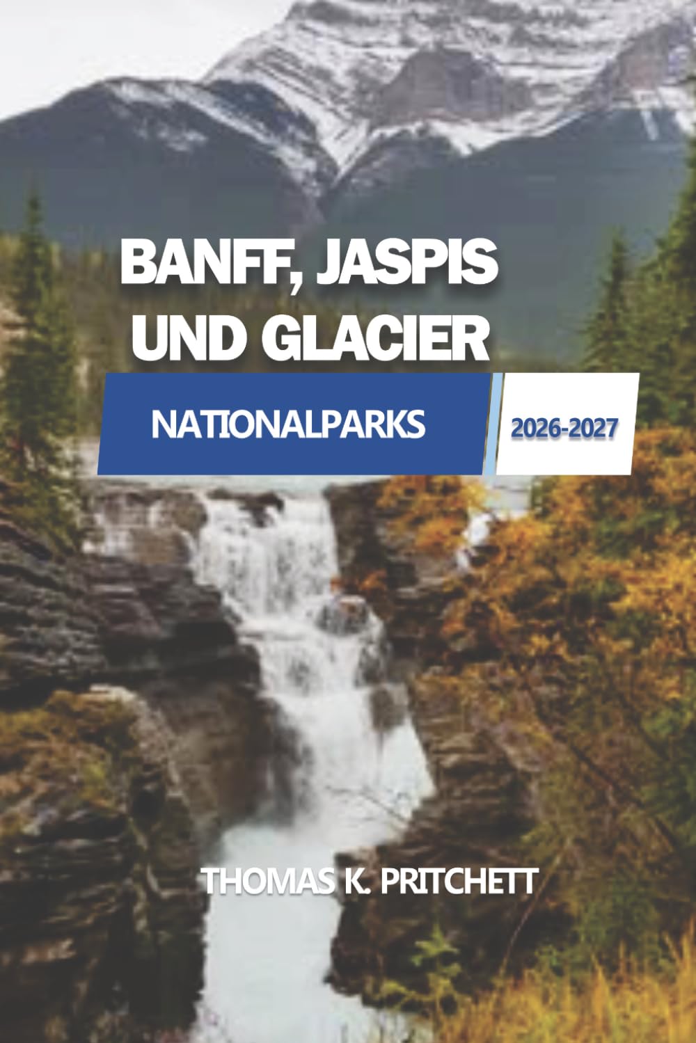 BANFF, JASPIS UND GLACIER NATIONALPARKS 2026-2027: Ein praktischer Leitfaden zu landschaftlich reizvollen Routen, Planungseinblicken und ... und des Nordens der Vereinigten Staaten
