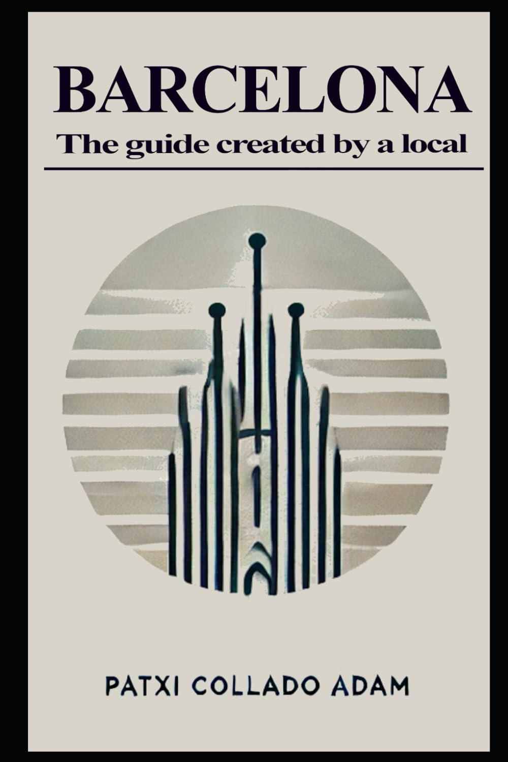 BARCELONA The guide created by a local: Insider Advice, Must-See Sights, and Culinary Delights from a True Local