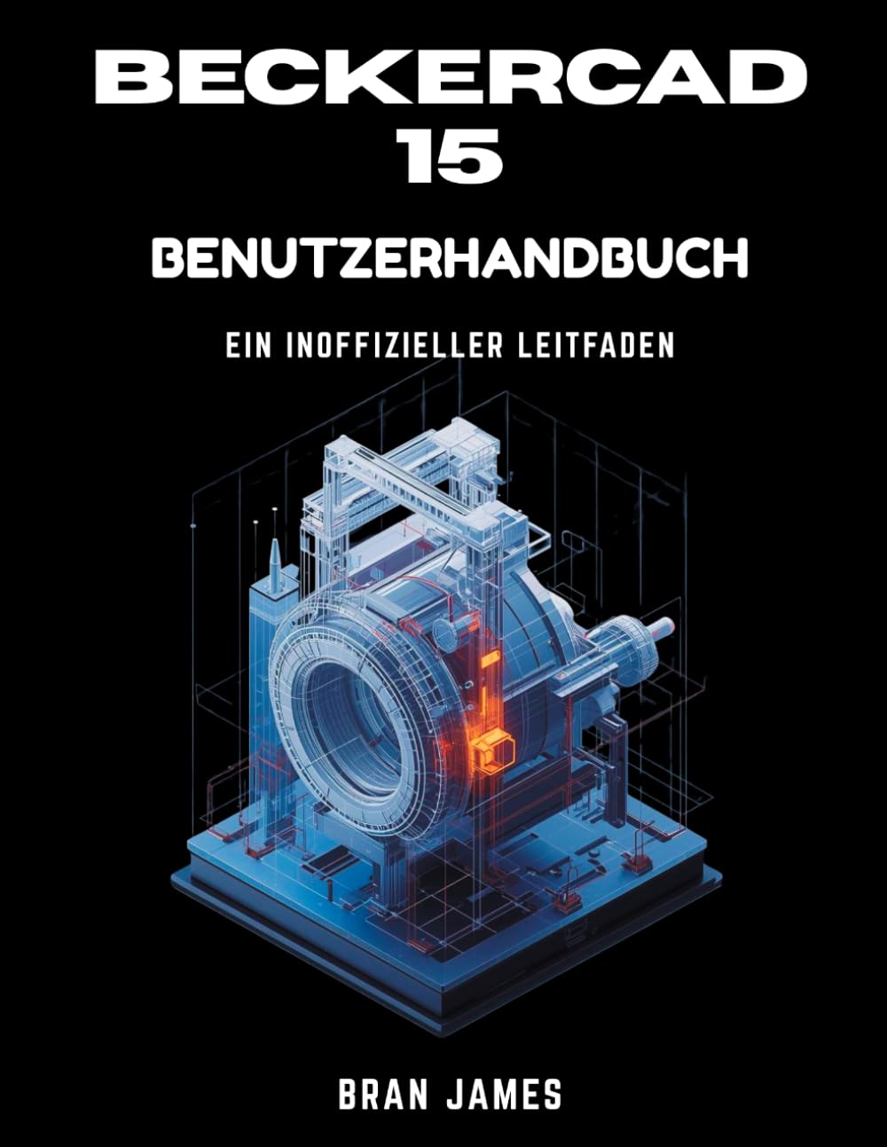 BECKERCAD 15 BENUTZERHANDBUCH: Ein inoffizielles Handbuch für 2D-Zeichnen, 3D-Modellierung, Grundrissplanung, Maschinenbau und Architektur