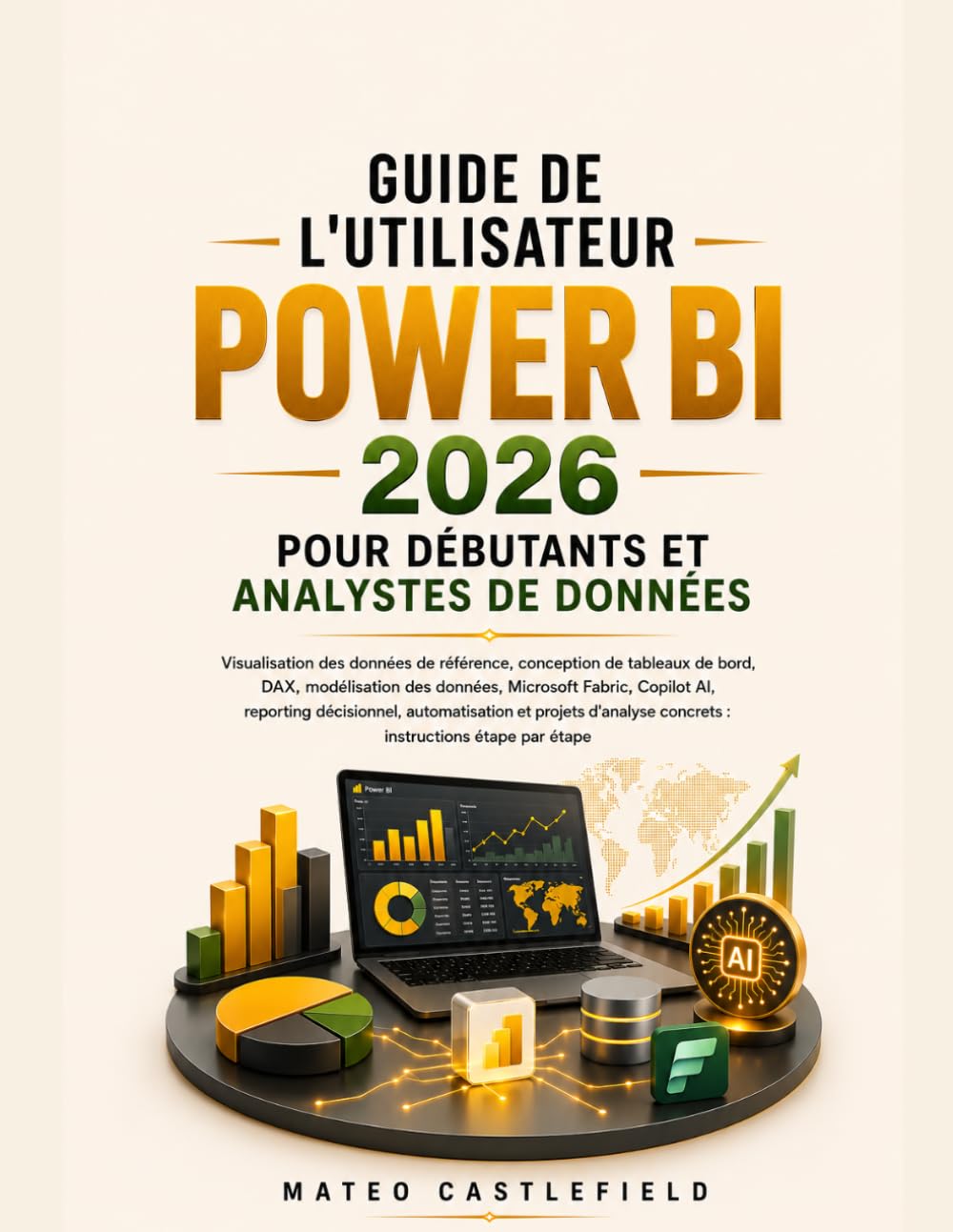 GUIDE DE L'UTILISATEUR POWER BI 2026 POUR DÉBUTANTS ET ANALYSTES DE DONNÉES: Visualisation des données de référence, conception de tableaux de bord, ... AI, reporting décisionnel, automatisation