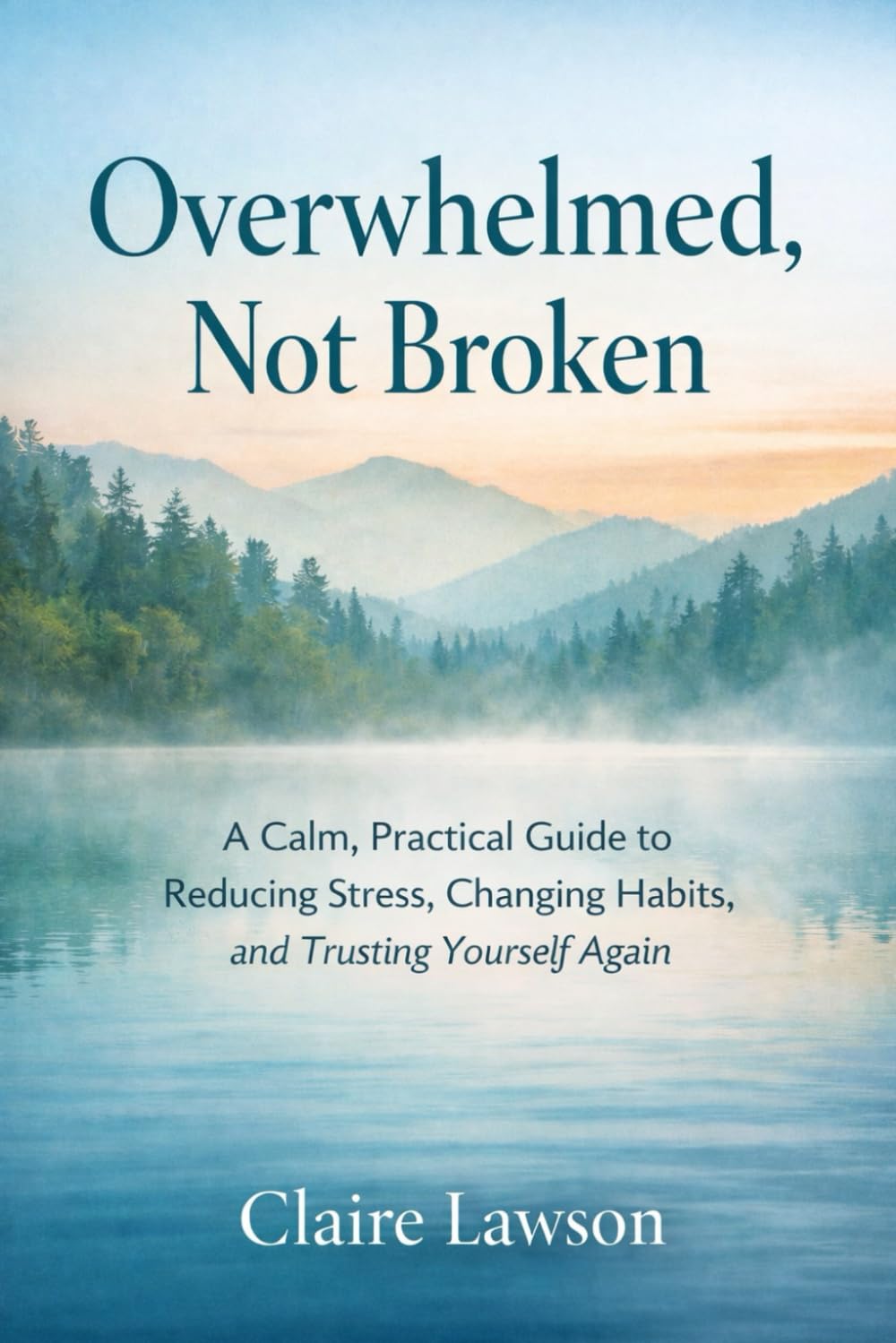 Overwhelmed, Not Broken. A Calm, Practical Guide to Reducing Stress, Changing Habits, and Trusting Yourself Again