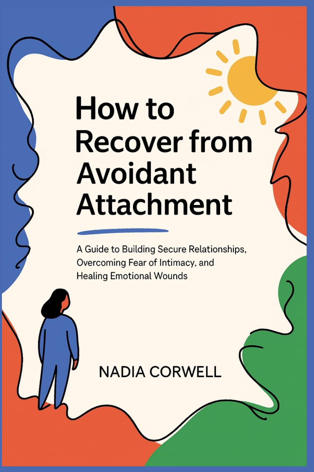 How to Recover from Avoidant Attachment: A Guide to Building Secure Relationships, Overcoming Fear of Intimacy, and Healing Emotional Wounds