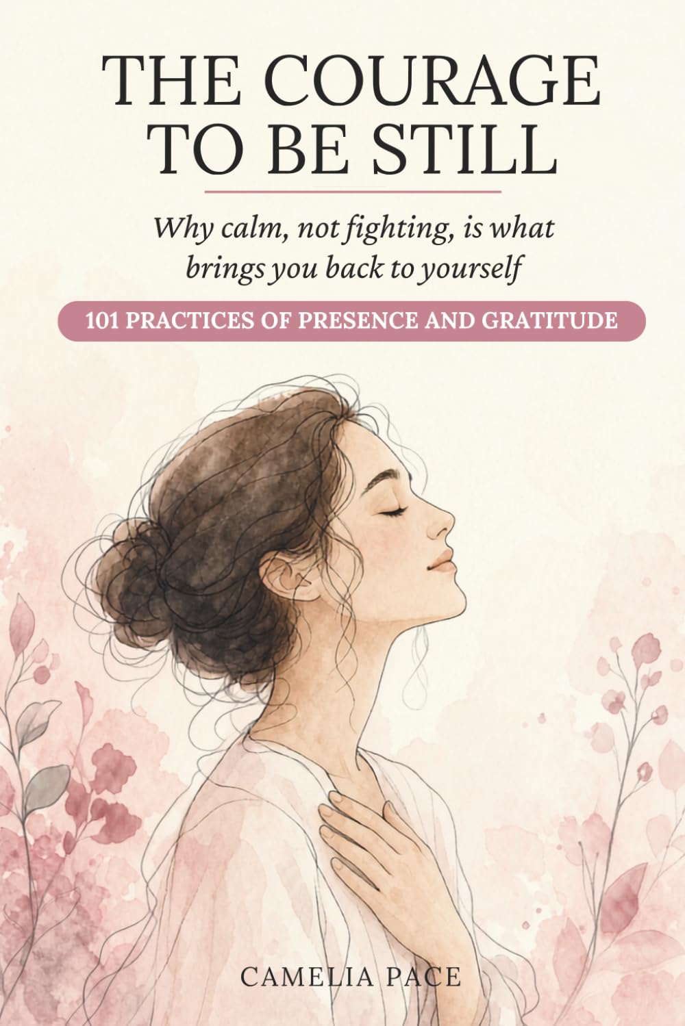 THE COURAGE TO BE STILL: Why calm, not fighting, is what brings you back to yourself. 101 practices of presence and gratitude