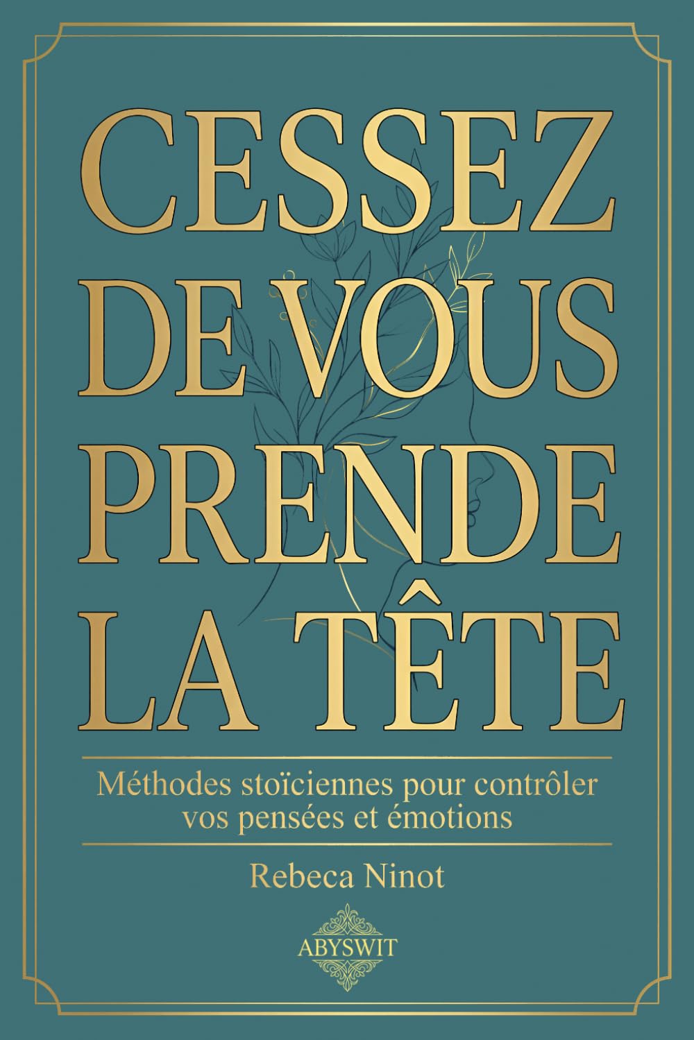 CESSEZ DE VOUS PRENDRE LA TÊTE: Méthodes stoïciennes pour contrôler vos pensées et émotions