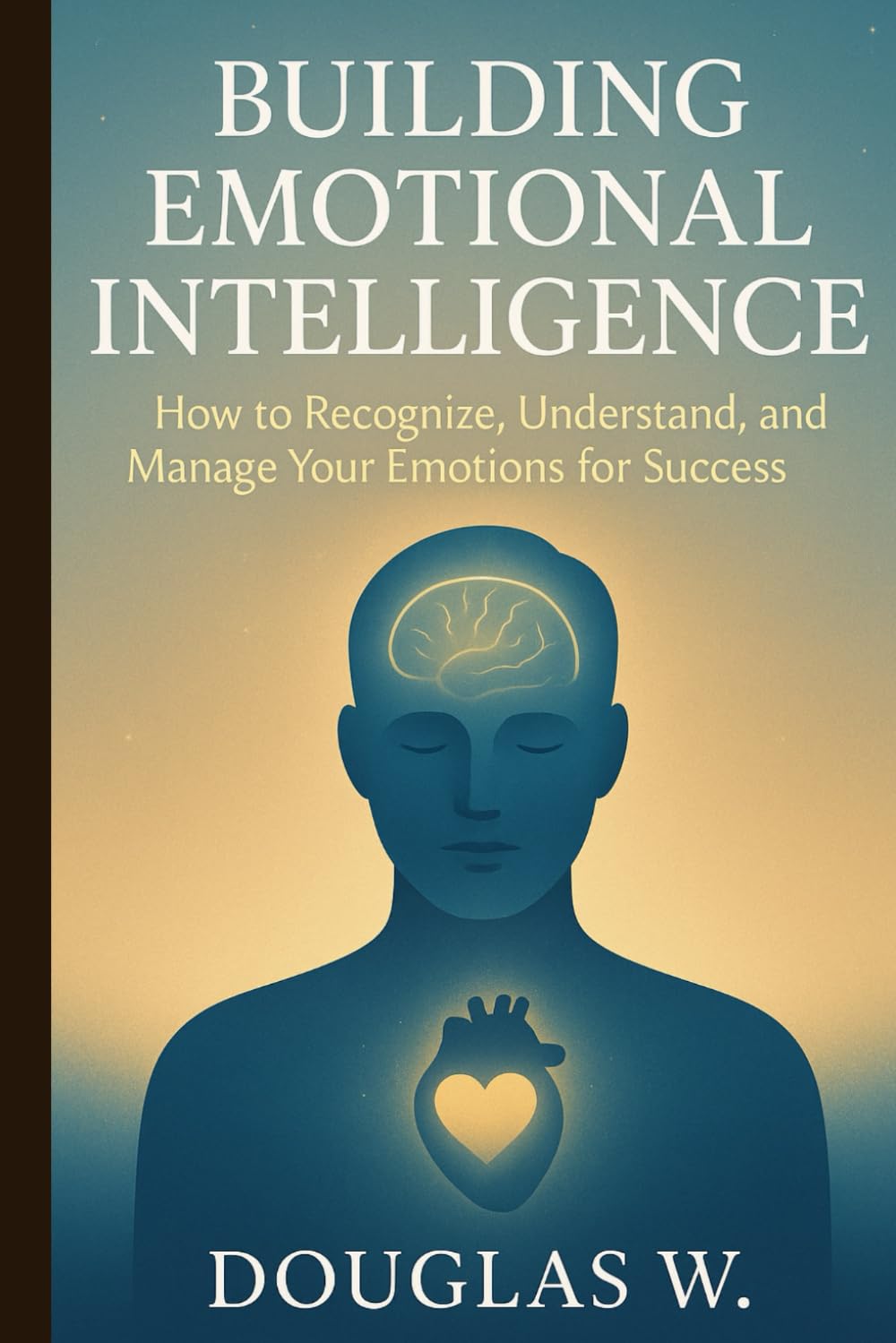 Building Emotional Intelligence: How to Recognize, Understand, and Manage Your Emotions for Success