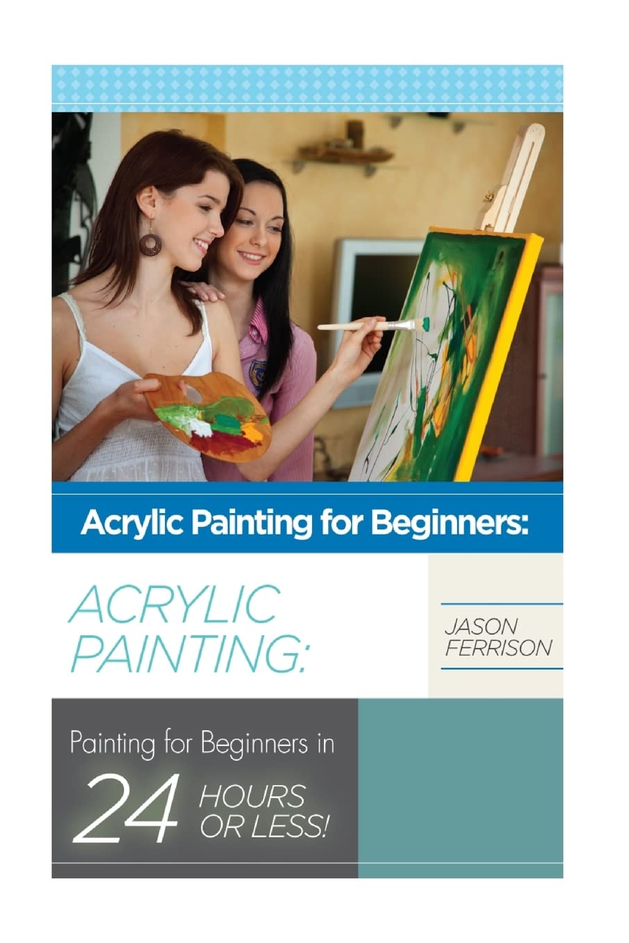 Acrylic Painting for Beginners: The Ultimate Crash Course Guide to Mastering Acrylic Painting in 24 hours or Less! (Acrylic Painting - Acrylic ... - Oil Painting for Beginners - How to Paint)
