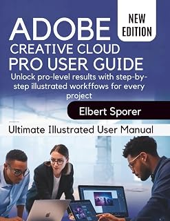 Adobe Creative Cloud Pro User Guide: Unlock Pro-Level Results with Step-by-Step Illustrated Workflows for Every Project
