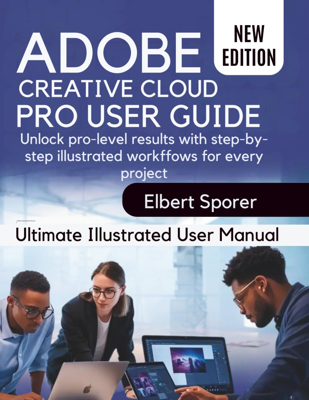Adobe Creative Cloud Pro User Guide: Unlock Pro-Level Results with Step-by-Step Illustrated Workflows for Every Project