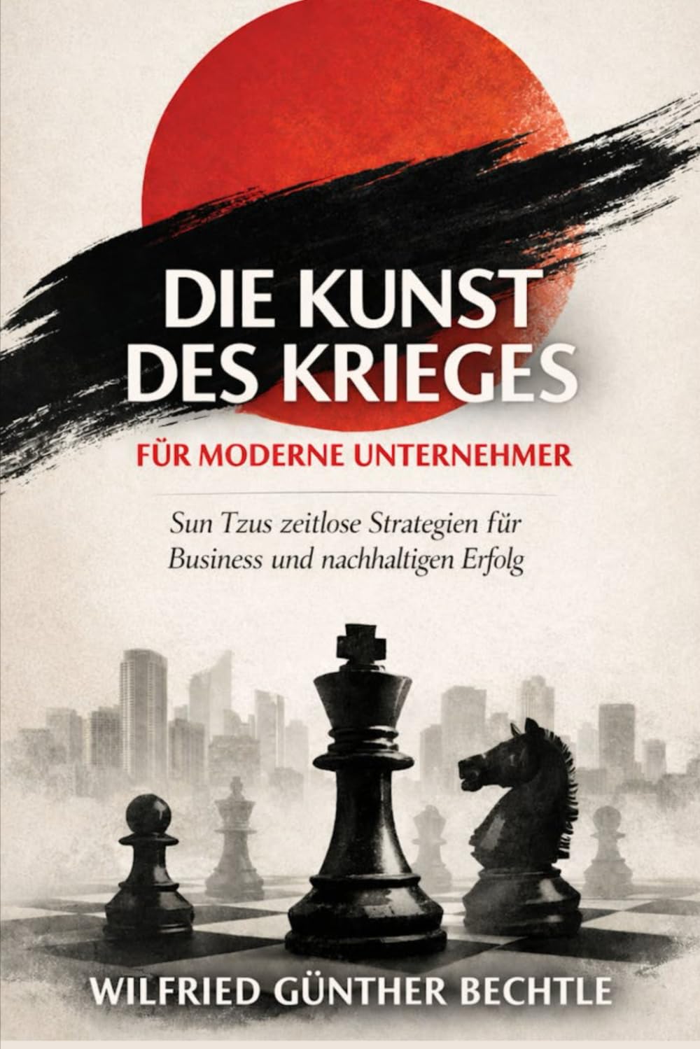 Die Kunst des Krieges für moderne Unternehmer: Sun Tzus zeitlose Strategien für Business, Wettbewerb und nachhaltigen Erfolg – neu interpretiert für das 21. Jahrhundert