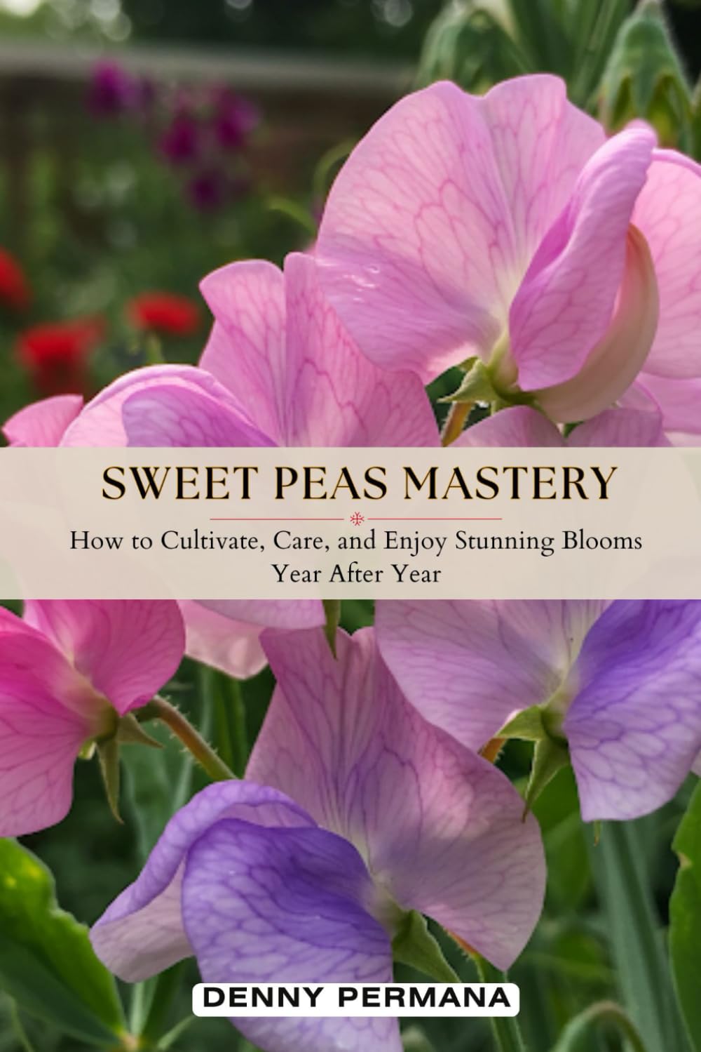 Sweet Peas Mastery: How to Cultivate, Care, and Enjoy Stunning Blooms Year After Year