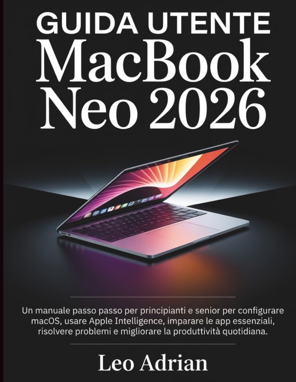 Guida Utente MacBook Neo 2026: Un manuale passo passo per principianti e senior per configurare macOS, usare Apple Intelligence, imparare le app ... e migliorare la produttività quotidiana