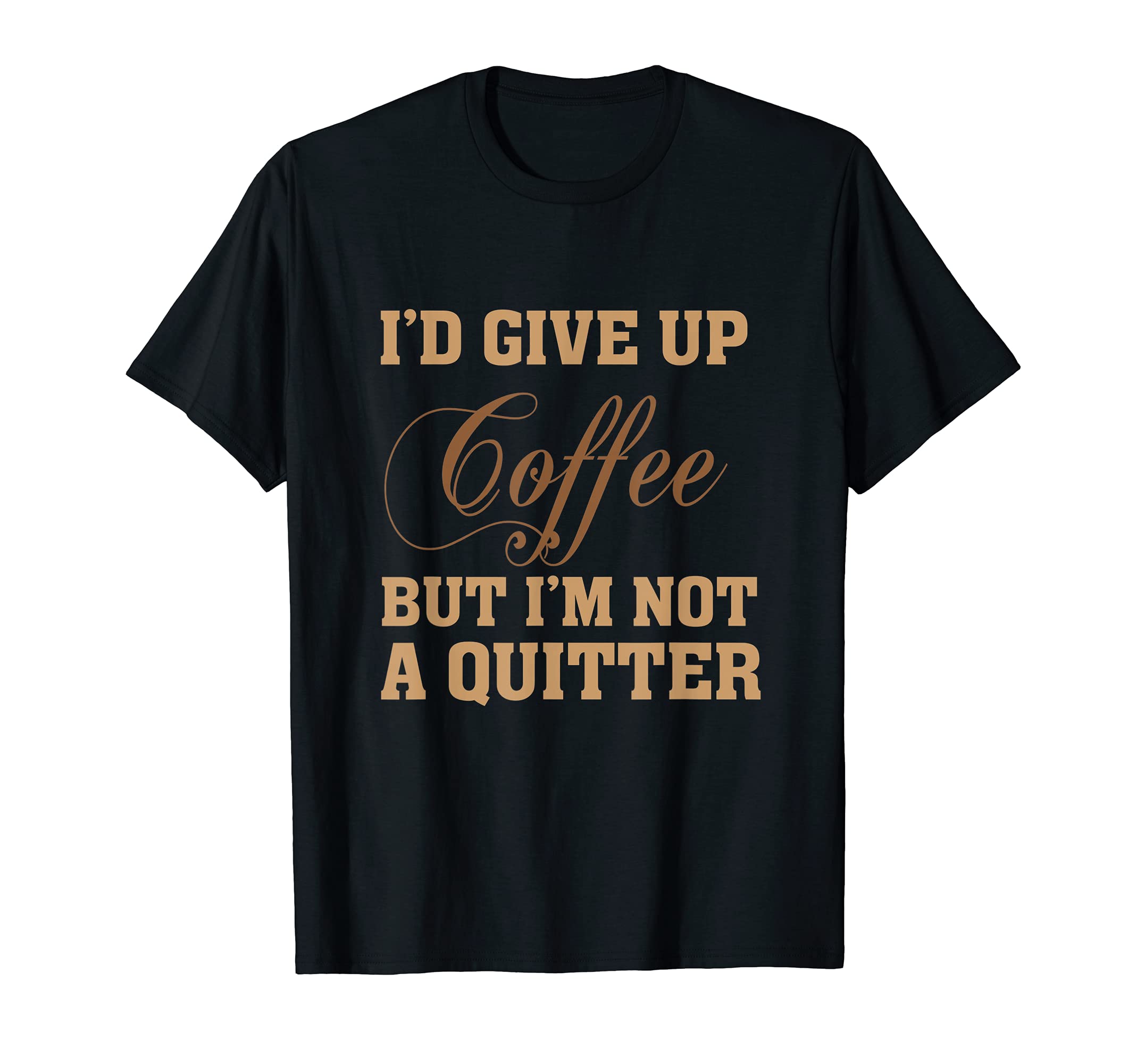 I'd give up Coffee - Not A Quitter - Funny Humor T-Shirt