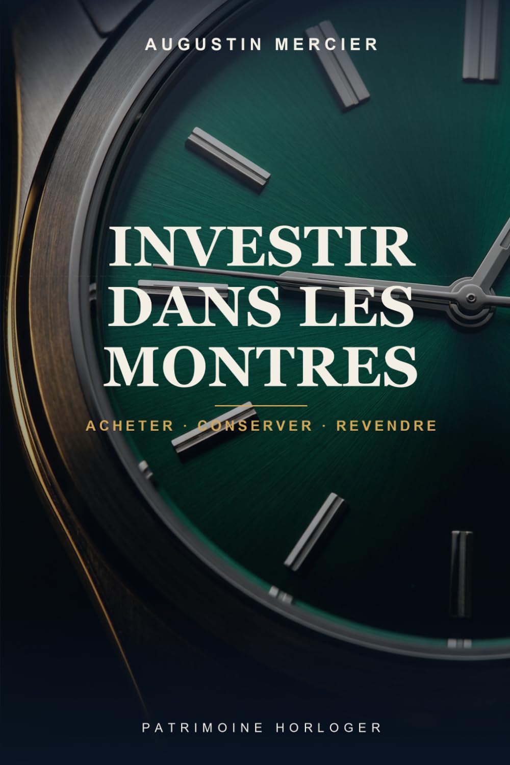 Investir dans les Montres: Le guide du débutant pour se constituer un patrimoine horloger — Rolex, Patek Philippe, Audemars Piguet : acheter, conserver et revendre avec méthode