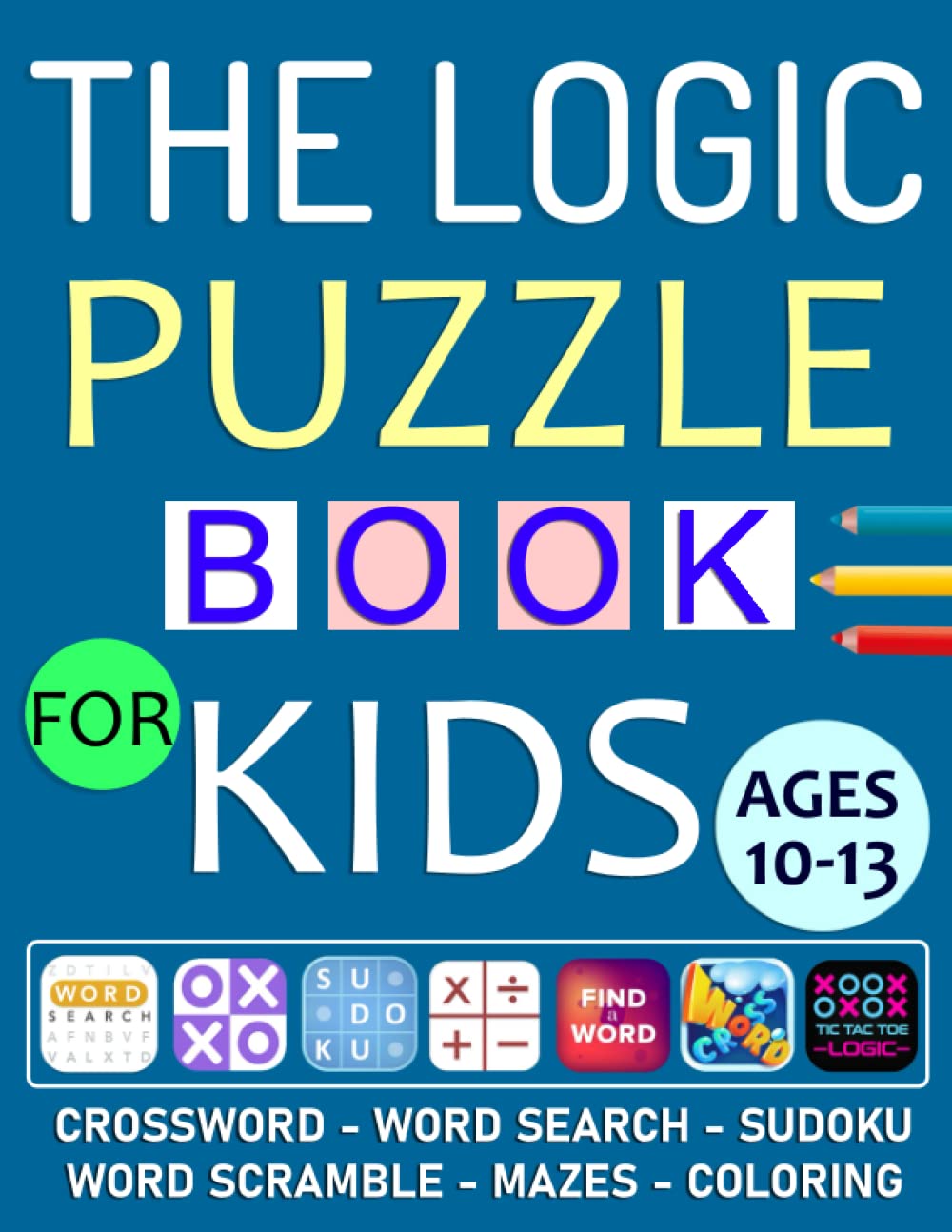 The Logic Puzzle Book For Kids Ages 10-13: Ultimate Logic Puzzle Activity Book For Kids. Includes Word Search, Word Scramble, Crossword, Math, Number ... Cross, Sudoku, Coloring, Maze And More!