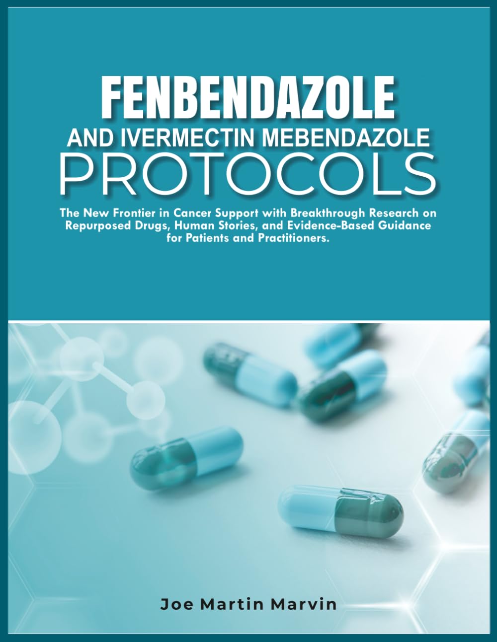 FENBENDAZOLE & IVERMECTIN MEBENDAZOLE PROTOCOLS: New Frontier in Cancer Support with Breakthrough Research on Repurposed Drugs, Human Stories, & Evidence-Based Guidance for Patients & Practitioners