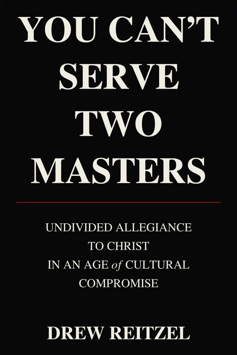 You Can't Serve Two Masters: Undivided Allegiance to Christ in an Age of Cultural Compromise