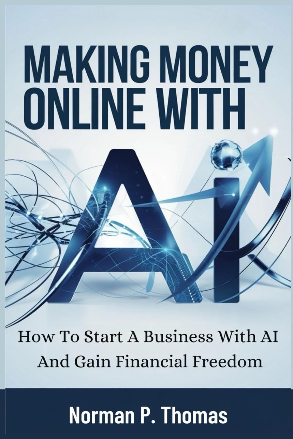 Making Money Online With AI: How to start a business with AI and gain financial freedom
