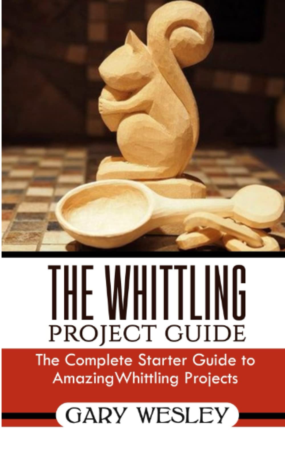 THE WHITTLING PROJECT GUIDE: The Complete Starter Guide to Amazing Whittling Projects