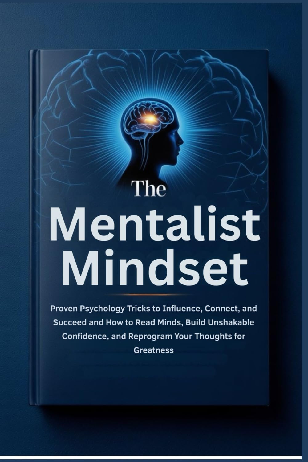 The Mentalist Mindset: Proven Psychology Tricks to Influence, Connect, and Succeed and How to Read Minds, Build Unshakable Confidence, and Reprogram Your Thoughts for Greatness