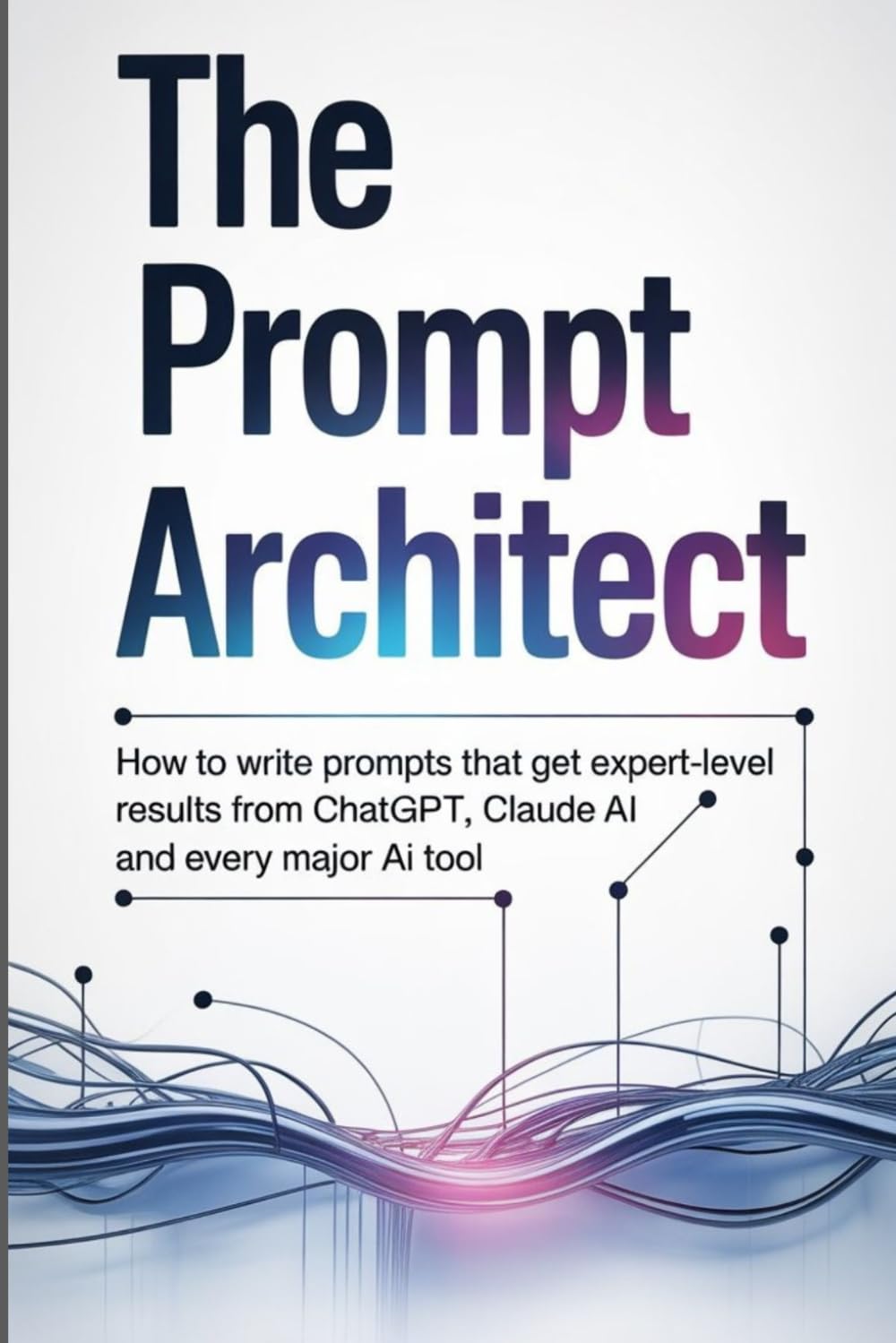 The Prompt Architect: How to Write Prompts That Get Expert-Level Results from ChatGPT, Claude AI and Every Major AI Tool