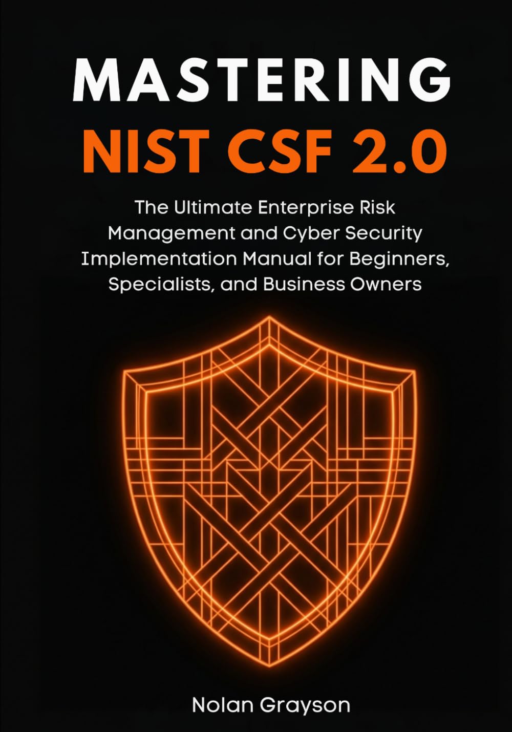 Mastering NIST CSF 2.0: The Ultimate Enterprise Risk Management and Cyber Security Implementation Manual for Beginners, Specialists, and Business Owners