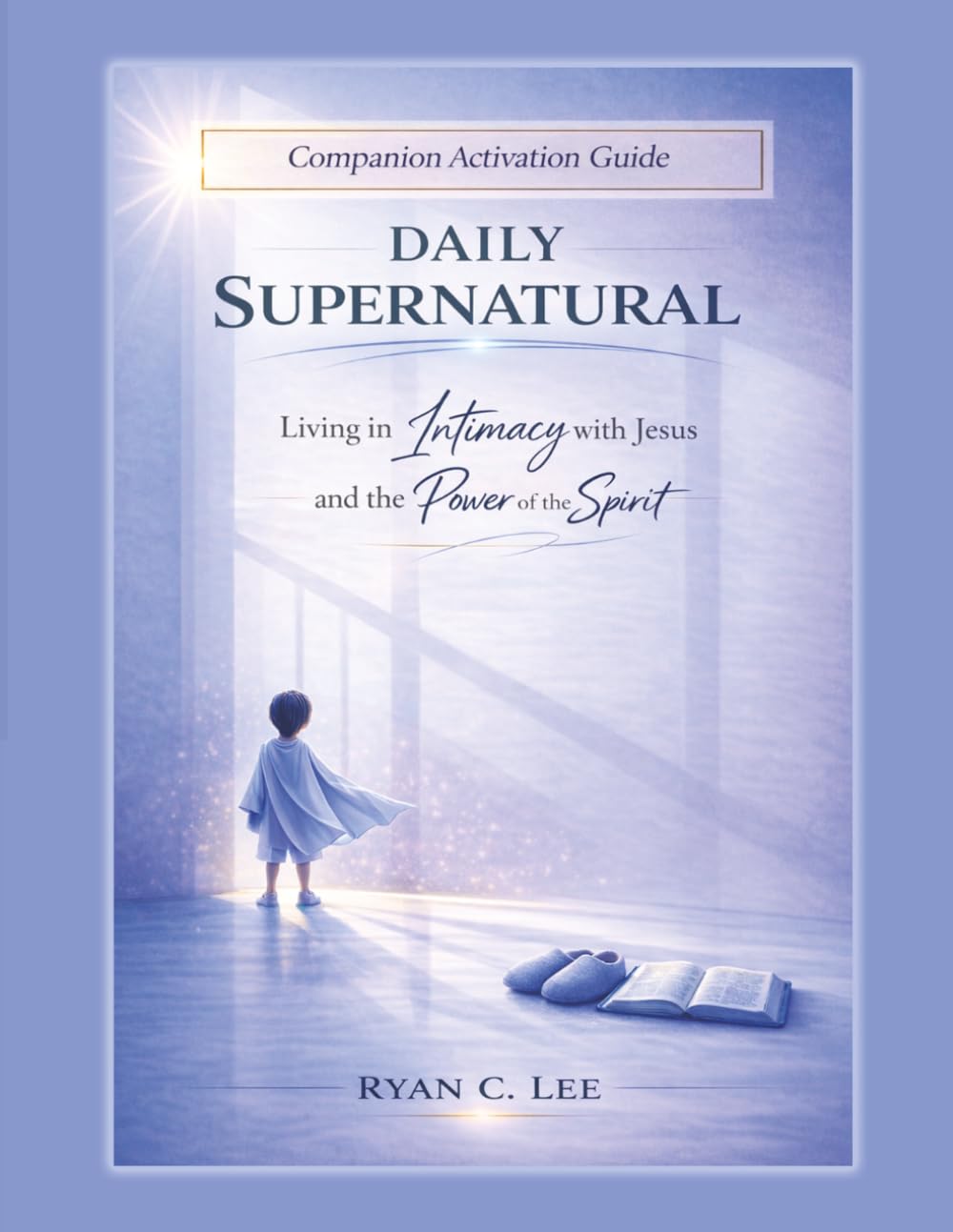 Daily Supernatural Companion Activation Guide: Living in Intimacy with Jesus and the Power of the Spirit