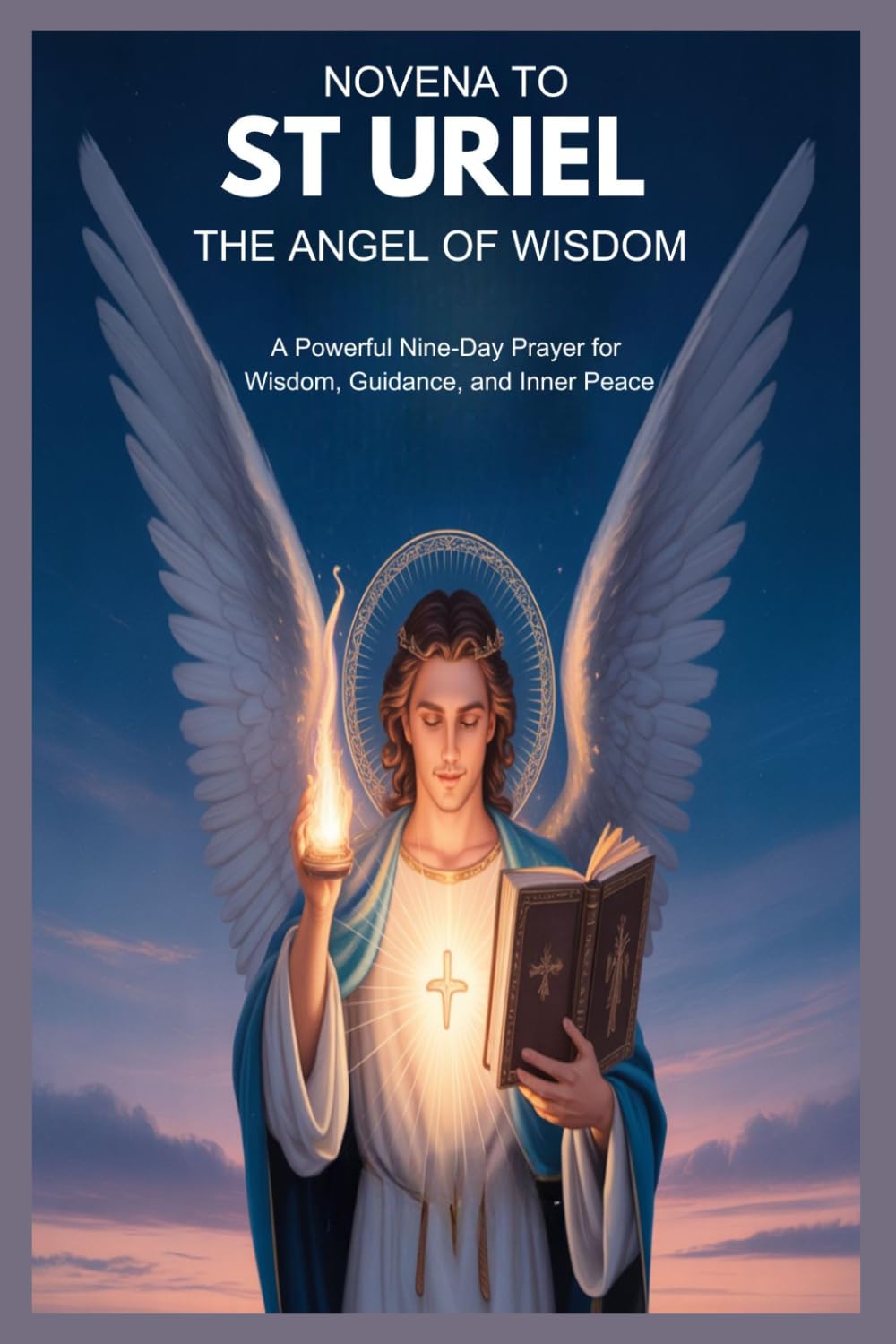 NOVENA TO ST URIEL THE ANGEL OF WISDOM: A Powerful Nine-Day Prayer For Wisdom, Guidance, And Inner Peace