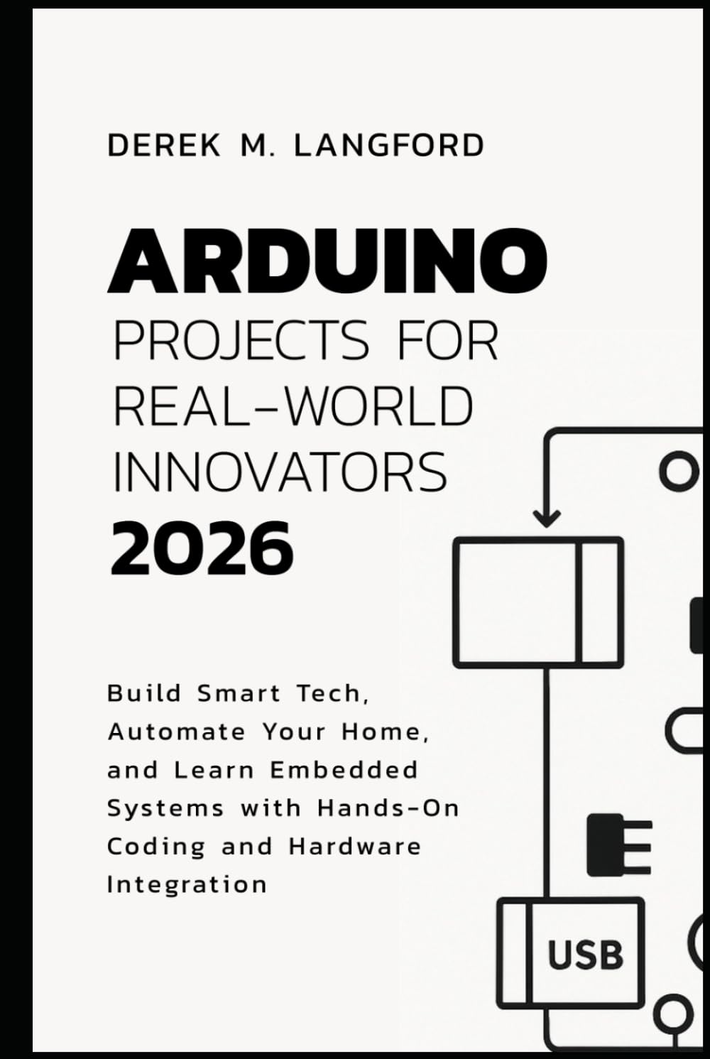 Arduino Projects for Real-World Innovators 2026: Build Smart Tech, Automate Your Home, and Learn Embedded Systems with Hands-On Coding and Hardware Integration