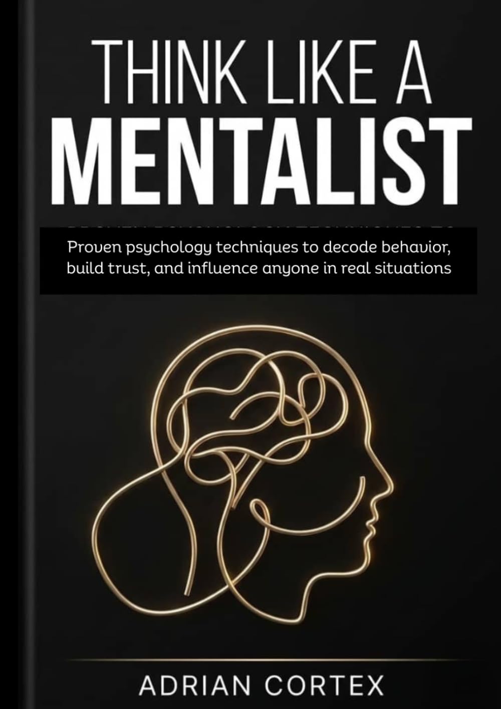 THINK LIKE A MENTALIST: Proven Psychology Techniques To Decode Behavior, Build Trust, And Influence Anyone In Real Situations
