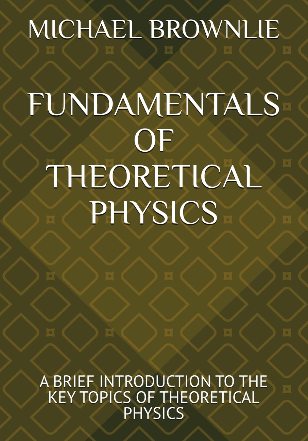 FUNDAMENTALS OF THEORETICAL PHYSICS: A BRIEF INTRODUCTION TO THE KEY TOPICS OF THEORETICAL PHYSICS